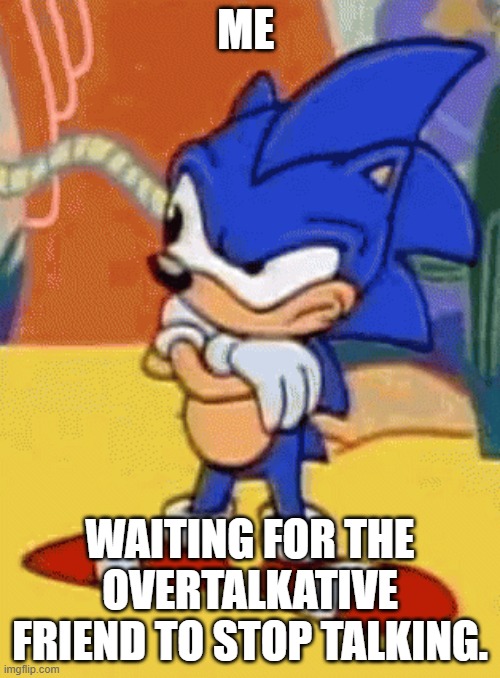 sonic tapping foot | ME; WAITING FOR THE OVERTALKATIVE FRIEND TO STOP TALKING. | image tagged in sonic tapping foot | made w/ Imgflip meme maker