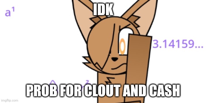Cupria thinking | IDK PROB FOR CLOUT AND CASH | image tagged in cupria thinking | made w/ Imgflip meme maker