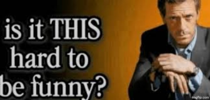 is it THIS hard to be funny? | image tagged in is it this hard to be funny | made w/ Imgflip meme maker