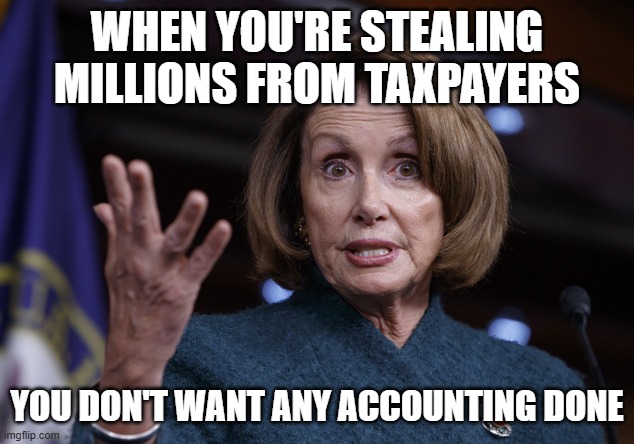 WHEN YOU'RE STEALING MILLIONS FROM TAXPAYERS YOU DON'T WANT ANY ACCOUNTING DONE | image tagged in good old nancy pelosi | made w/ Imgflip meme maker