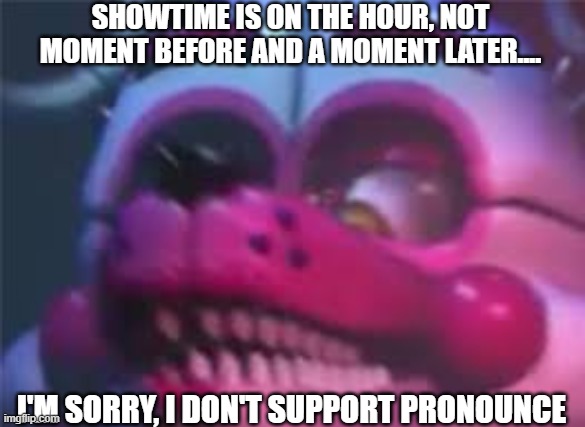 Fnaf | SHOWTIME IS ON THE HOUR, NOT MOMENT BEFORE AND A MOMENT LATER.... I'M SORRY, I DON'T SUPPORT PRONOUNCE | image tagged in fnaf | made w/ Imgflip meme maker