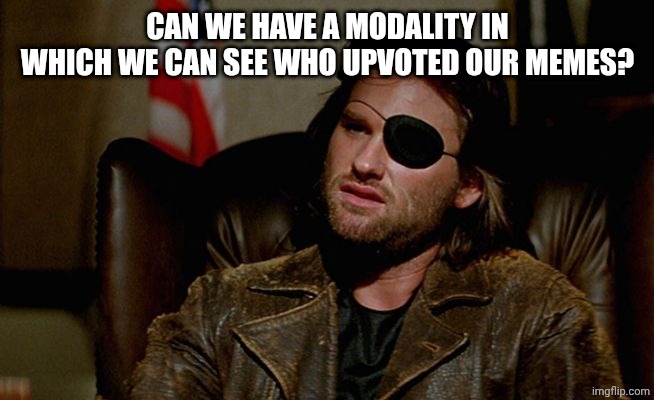 Snake Plissken asks,,, | CAN WE HAVE A MODALITY IN WHICH WE CAN SEE WHO UPVOTED OUR MEMES? | image tagged in snake plissken asks | made w/ Imgflip meme maker
