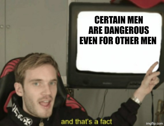and that's a fact | CERTAIN MEN ARE DANGEROUS EVEN FOR OTHER MEN | image tagged in and that's a fact | made w/ Imgflip meme maker