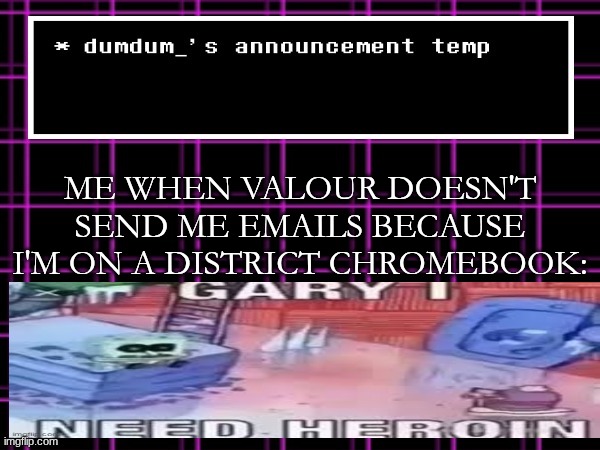 announcement temp for dumdum | ME WHEN VALOUR DOESN'T SEND ME EMAILS BECAUSE I'M ON A DISTRICT CHROMEBOOK: | image tagged in announcement temp for dumdum | made w/ Imgflip meme maker