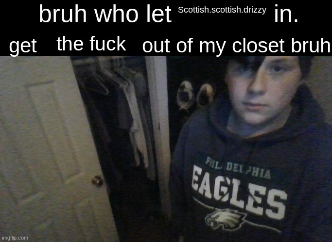 bruh who let X in. get X out of my closet bruh | Scottish.scottish.drizzy the fuck | image tagged in bruh who let x in get x out of my closet bruh | made w/ Imgflip meme maker