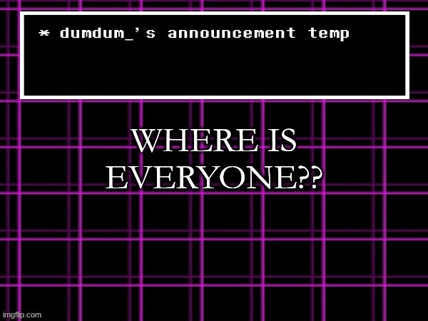announcement temp for dumdum | WHERE IS EVERYONE?? | image tagged in announcement temp for dumdum | made w/ Imgflip meme maker