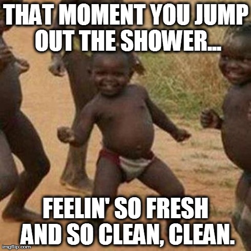Third World Success Kid Meme | THAT MOMENT YOU JUMP OUT THE SHOWER... FEELIN' SO FRESH AND SO CLEAN, CLEAN. | image tagged in memes,third world success kid | made w/ Imgflip meme maker