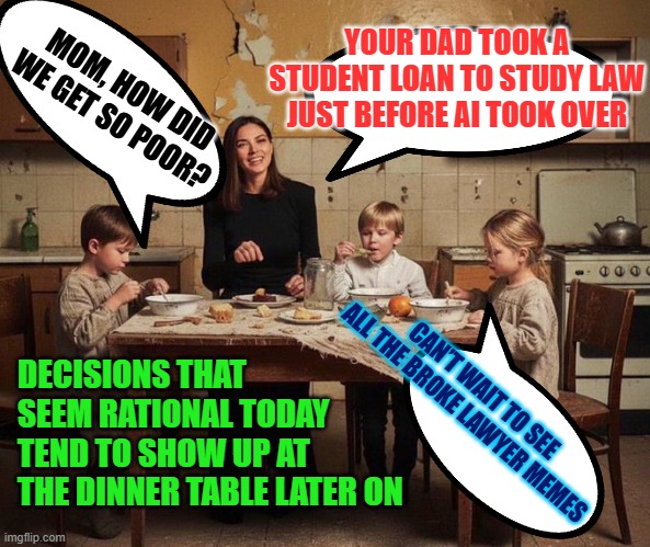 Food doesn't attach itself to cupboards and walls because of poverty | YOUR DAD TOOK A STUDENT LOAN TO STUDY LAW JUST BEFORE AI TOOK OVER; MOM, HOW DID WE GET SO POOR? DECISIONS THAT SEEM RATIONAL TODAY TEND TO SHOW UP AT THE DINNER TABLE LATER ON; CAN’T WAIT TO SEE ALL THE BROKE LAWYER MEMES | image tagged in artificial intelligence,lawyers,poverty,food insecurity,ai hysteria,law student | made w/ Imgflip meme maker