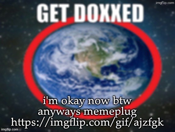 GET DOXXED! | i'm okay now btw
anyways memeplug
https://imgflip.com/gif/ajzfgk | image tagged in get doxxed | made w/ Imgflip meme maker