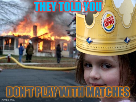 A little girls life | THEY TOLD YOU; DON'T PLAY WITH MATCHES | image tagged in memes,disaster girl,the scroll of truth,hungry | made w/ Imgflip meme maker