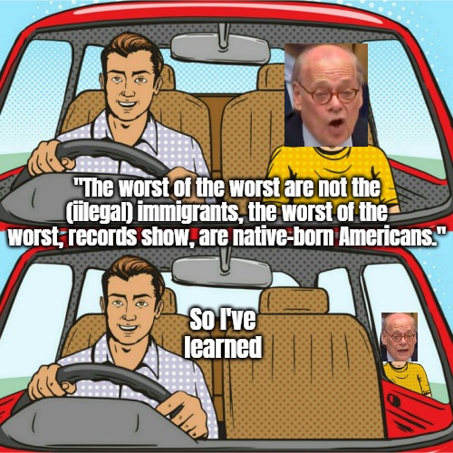 Couple in Car | "The worst of the worst are not the (iilegal) immigrants, the worst of the worst, records show, are native-born Americans."; So I've learned | image tagged in couple in car,democrats,illegal immigrants,funny,politics | made w/ Imgflip meme maker