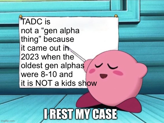If you disagree, I am genuinely curious as to why. | TADC is not a “gen alpha thing” because it came out in 2023 when the oldest gen alphas were 8-10 and it is NOT a kids show; I REST MY CASE | image tagged in kirby sign,tadc | made w/ Imgflip meme maker