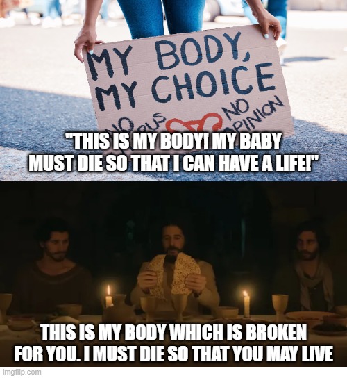 Jesus sets you free | "THIS IS MY BODY! MY BABY MUST DIE SO THAT I CAN HAVE A LIFE!"; THIS IS MY BODY WHICH IS BROKEN FOR YOU. I MUST DIE SO THAT YOU MAY LIVE | image tagged in jesus christ,abortion is murder,christian memes,dank christian memes,the lords supper,jesus says | made w/ Imgflip meme maker