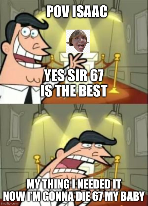 Agelasting12 | POV ISAAC; YES SIR 67 IS THE BEST; MY THING I NEEDED IT NOW I’M GONNA DIE 67 MY BABY | image tagged in memes,this is where i'd put my trophy if i had one | made w/ Imgflip meme maker