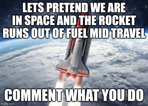 LETS PRETEND WE ARE IN SPACE AND THE ROCKET RUNS OUT OF FUEL MID TRAVEL; COMMENT WHAT YOU DO | image tagged in pretend | made w/ Imgflip meme maker