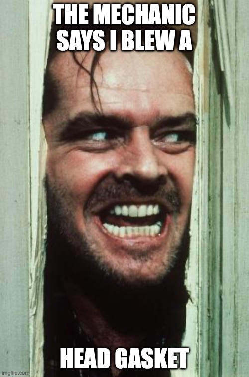 Here's Johnny Meme | THE MECHANIC SAYS I BLEW A; HEAD GASKET | image tagged in memes,here's johnny | made w/ Imgflip meme maker