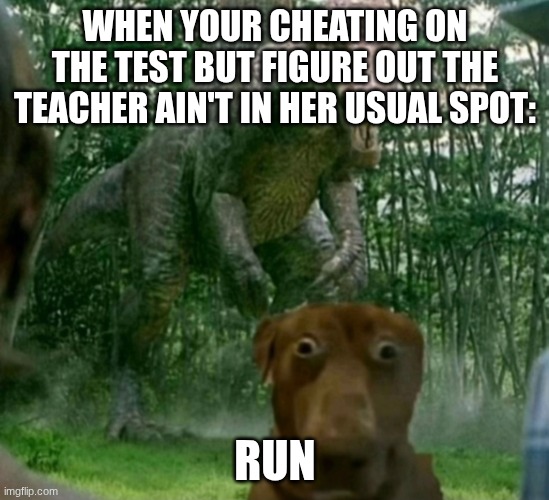 teach | WHEN YOUR CHEATING ON THE TEST BUT FIGURE OUT THE TEACHER AIN'T IN HER USUAL SPOT:; RUN | image tagged in dinosaur behind dog,dog | made w/ Imgflip meme maker