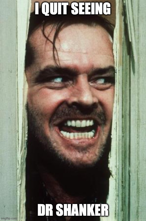 Here's Johnny Meme | I QUIT SEEING; DR SHANKER | image tagged in memes,here's johnny | made w/ Imgflip meme maker