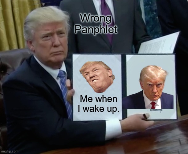 Trump Bill Signing | Wrong Panphlet; Me when I wake up. | image tagged in memes,trump bill signing | made w/ Imgflip meme maker