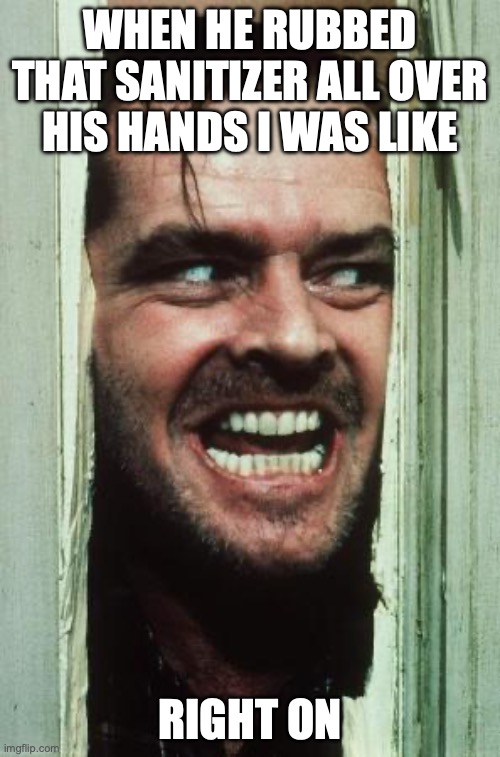 Here's Johnny Meme | WHEN HE RUBBED THAT SANITIZER ALL OVER HIS HANDS I WAS LIKE; RIGHT ON | image tagged in memes,here's johnny | made w/ Imgflip meme maker