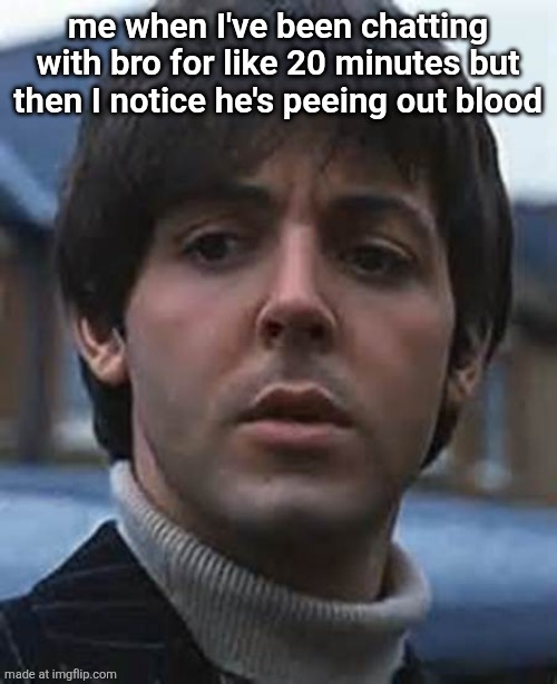 Confused Paul McCartney | me when I've been chatting with bro for like 20 minutes but then I notice he's peeing out blood | image tagged in confused paul mccartney | made w/ Imgflip meme maker