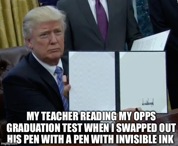 Haha | MY TEACHER READING MY OPPS GRADUATION TEST WHEN I SWAPPED OUT HIS PEN WITH A PEN WITH INVISIBLE INK | image tagged in memes,trump bill signing,funny,bully | made w/ Imgflip meme maker