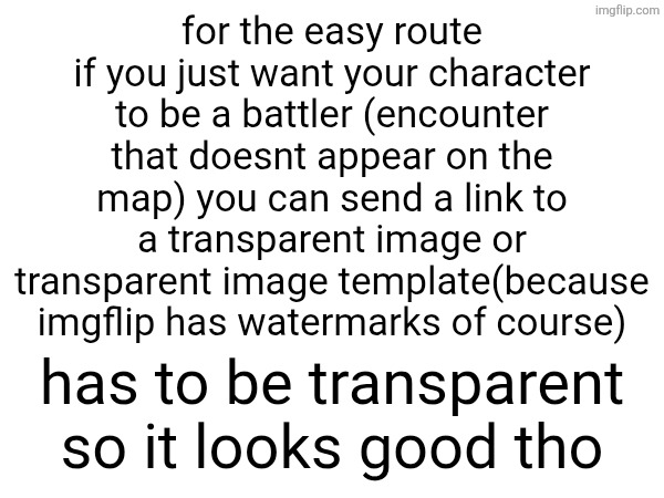copyright is fine im just handing the game to yall and friends | for the easy route if you just want your character to be a battler (encounter that doesnt appear on the map) you can send a link to a transparent image or transparent image template(because imgflip has watermarks of course); has to be transparent so it looks good tho | made w/ Imgflip meme maker