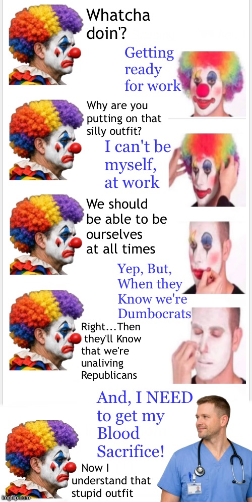 They cook & serve your food.  They are Teachers. They work in Healthcare.  They're DEVIOUS as hell | Whatcha
doin'? Getting
ready
for work; Why are you
putting on that
silly outfit? I can't be
myself,
at work; We should
be able to be
ourselves
at all times; Yep, But,
When they
Know we're
Dumbocrats; Right...Then
 they'll Know
that we're
unaliving
Republicans; And, I NEED
to get my
Blood
Sacrifice! Now I
understand that
stupid outfit | image tagged in memes,gotta watch out for lefty,demented deranged psycho lunatics,with evil coursing thru their veins,fjb voters kissmyass | made w/ Imgflip meme maker
