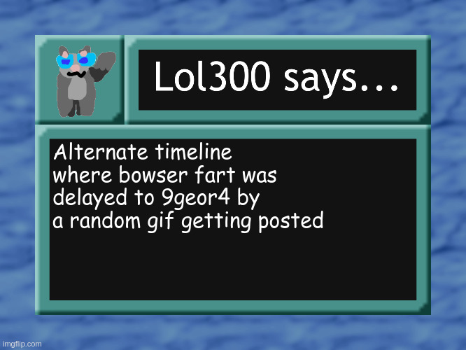 lol300 says... | Alternate timeline where bowser fart was delayed to 9geor4 by a random gif getting posted | image tagged in lol300 says | made w/ Imgflip meme maker