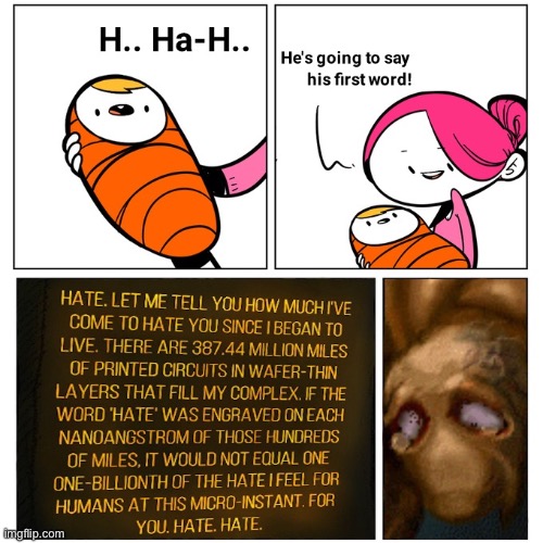 HATE. LET ME TELL YOU HOW MUCH I'VE COME TO HATE YOU SINCE I BEGAN TO LIVE. THERE ARE 387.44 MILLION MILES OF PRINTED CIRCUITS I | image tagged in i have no mouth and i must scream,ihnmaims,fuck tags | made w/ Imgflip meme maker