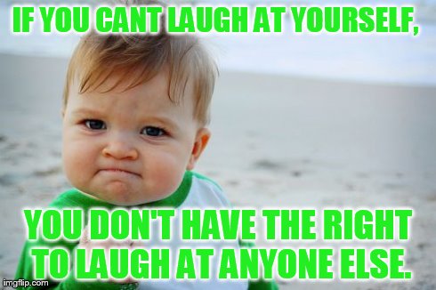 Success Kid Original | IF YOU CANT LAUGH AT YOURSELF,  YOU DON'T HAVE THE RIGHT TO LAUGH AT ANYONE ELSE. | image tagged in memes,success kid original | made w/ Imgflip meme maker