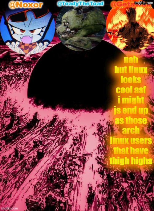 Noxor Toady and Geta's temp | nah but linux looks cool asf i might js end up as those arch linux users that have thigh highs | image tagged in noxor toady and geta's temp | made w/ Imgflip meme maker
