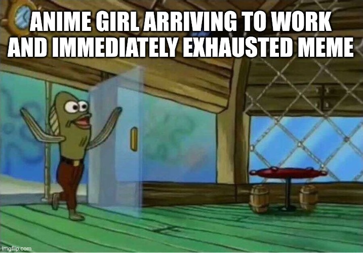 Simile meme | ANIME GIRL ARRIVING TO WORK AND IMMEDIATELY EXHAUSTED MEME | image tagged in spongebob enter krusty krab | made w/ Imgflip meme maker