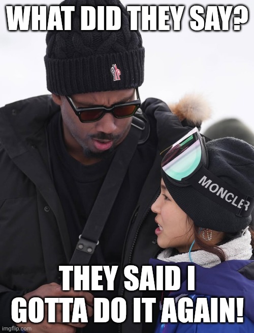 What did they say | WHAT DID THEY SAY? THEY SAID I GOTTA DO IT AGAIN! | image tagged in what the heck,say what,what happened | made w/ Imgflip meme maker