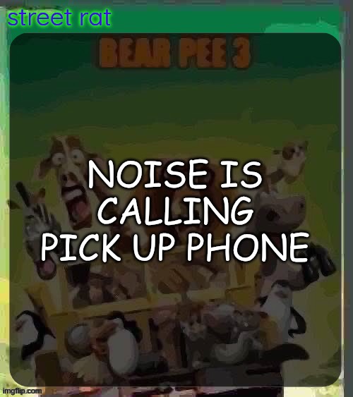 bear pee 3 | NOISE IS CALLING PICK UP PHONE | image tagged in bear pee 3 | made w/ Imgflip meme maker
