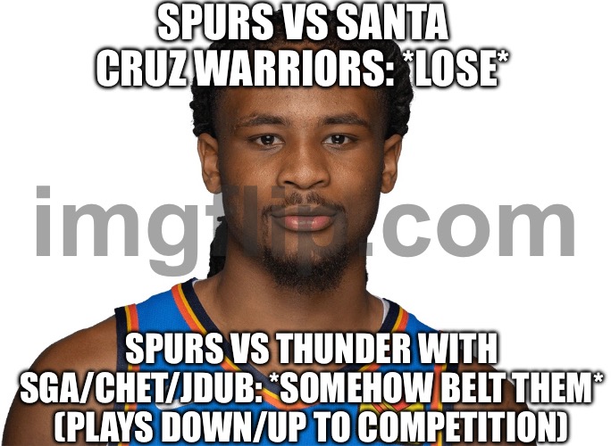 THEY PLAY DOWN TO THE COMPETITION | SPURS VS SANTA CRUZ WARRIORS: *LOSE*; SPURS VS THUNDER WITH SGA/CHET/JDUB: *SOMEHOW BELT THEM* (PLAYS DOWN/UP TO COMPETITION) | image tagged in nba,competition,sports,analysis,basket of deplorables,basketball | made w/ Imgflip meme maker