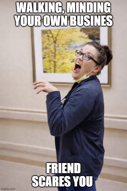 surprise fright | WALKING, MINDING YOUR OWN BUSINES; FRIEND SCARES YOU | image tagged in surprise fright | made w/ Imgflip meme maker