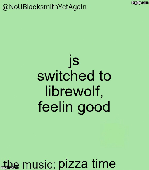 blacksmith's 34-green temp | js switched to librewolf, feelin good; pizza time | image tagged in blacksmith's 34-green temp | made w/ Imgflip meme maker