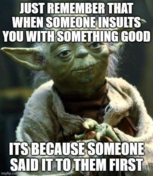 L bozo imagine commenting other ways they could've heard it | JUST REMEMBER THAT WHEN SOMEONE INSULTS YOU WITH SOMETHING GOOD; ITS BECAUSE SOMEONE SAID IT TO THEM FIRST | image tagged in memes,star wars yoda | made w/ Imgflip meme maker