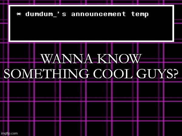 announcement temp for dumdum | WANNA KNOW SOMETHING COOL GUYS? | image tagged in announcement temp for dumdum | made w/ Imgflip meme maker
