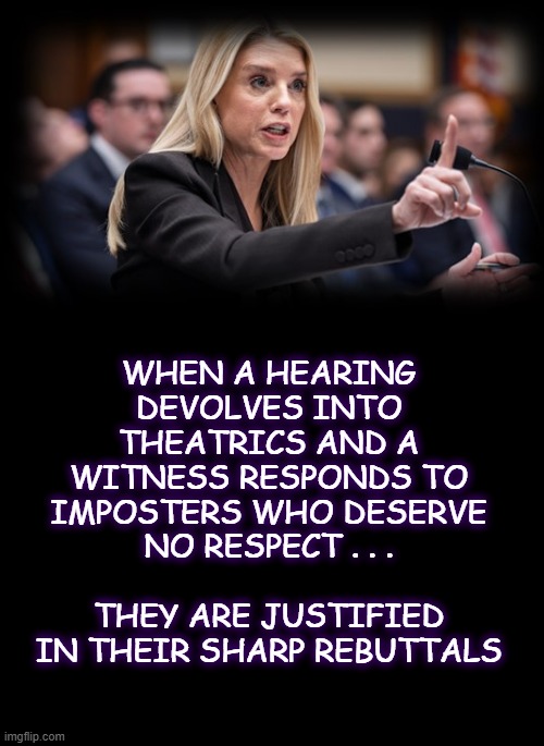 Pam Bondi torches House judiciary Committee | WHEN A HEARING DEVOLVES INTO THEATRICS AND A WITNESS RESPONDS TO IMPOSTERS WHO DESERVE NO RESPECT . . .                   THEY ARE JUSTIFIED IN THEIR SHARP REBUTTALS | made w/ Imgflip meme maker