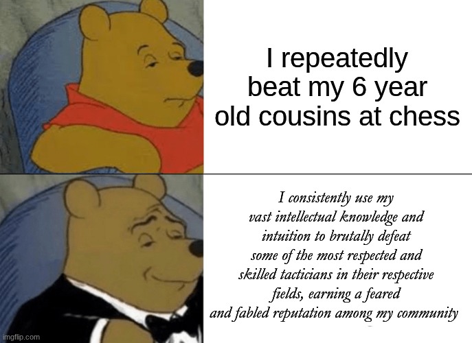 Writing a resume on Linkedin 101 | I repeatedly beat my 6 year old cousins at chess; I consistently use my vast intellectual knowledge and intuition to brutally defeat some of the most respected and skilled tacticians in their respective fields, earning a feared and fabled reputation among my community | image tagged in memes,tuxedo winnie the pooh | made w/ Imgflip meme maker