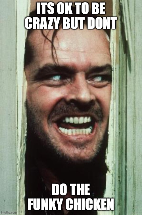 Here's Johnny Meme | ITS OK TO BE CRAZY BUT DONT; DO THE FUNKY CHICKEN | image tagged in memes,here's johnny | made w/ Imgflip meme maker