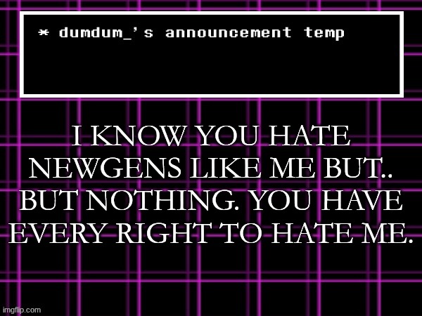 announcement temp for dumdum | I KNOW YOU HATE NEWGENS LIKE ME BUT.. BUT NOTHING. YOU HAVE EVERY RIGHT TO HATE ME. | image tagged in announcement temp for dumdum | made w/ Imgflip meme maker