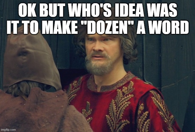 Js call it 12 | OK BUT WHO'S IDEA WAS IT TO MAKE "DOZEN" A WORD | image tagged in is this some sort of peasent joke im to rich to understand | made w/ Imgflip meme maker