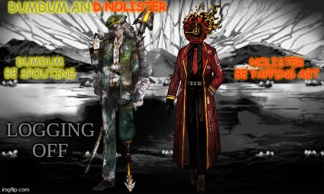 dumdum and nolister tempp | LOGGING OFF | image tagged in dumdum and nolister tempp | made w/ Imgflip meme maker