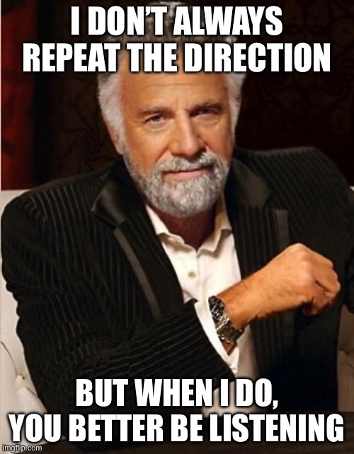 Teacher humor | I DON’T ALWAYS REPEAT THE DIRECTION; BUT WHEN I DO, YOU BETTER BE LISTENING | image tagged in i don't always | made w/ Imgflip meme maker