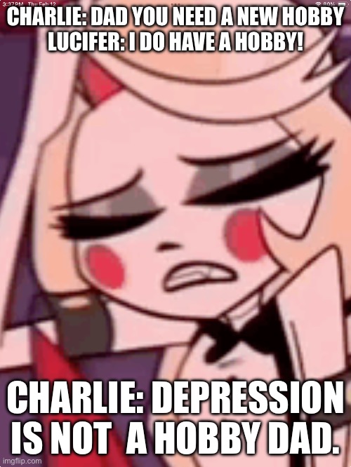 Hazbin memes daily 1 | CHARLIE: DAD YOU NEED A NEW HOBBY

LUCIFER: I DO HAVE A HOBBY! CHARLIE: DEPRESSION IS NOT  A HOBBY DAD. | image tagged in hazbin hotel | made w/ Imgflip meme maker