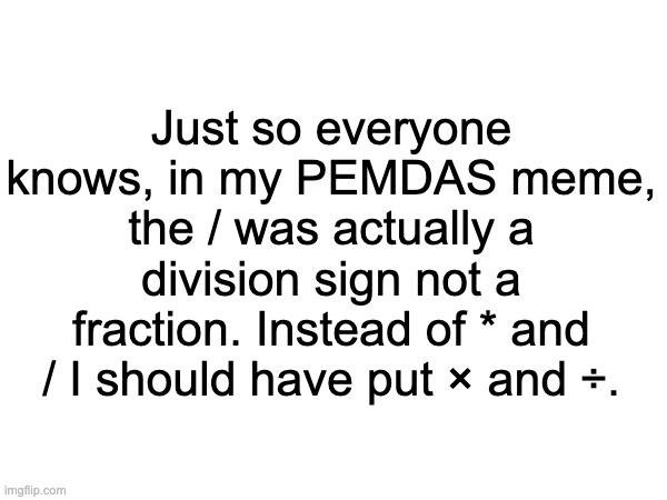/ isn't a fraction | Just so everyone knows, in my PEMDAS meme, the / was actually a division sign not a fraction. Instead of * and / I should have put × and ÷. | image tagged in math,note | made w/ Imgflip meme maker