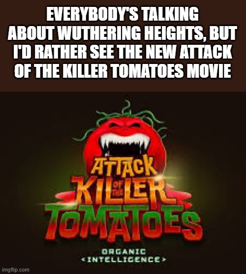 Everybody's Talking About Wuthering Heights | EVERYBODY'S TALKING ABOUT WUTHERING HEIGHTS, BUT I'D RATHER SEE THE NEW ATTACK OF THE KILLER TOMATOES MOVIE | image tagged in wuthering heights,attack of the killer tomatoes,attack of the killer tomatoes organic intelligence,movie,funny,memes | made w/ Imgflip meme maker